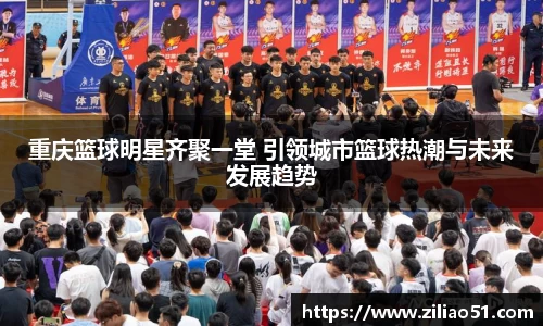 重庆篮球明星齐聚一堂 引领城市篮球热潮与未来发展趋势