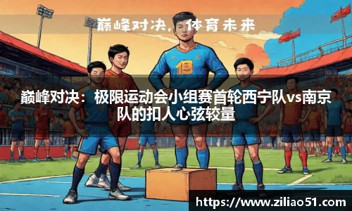 巅峰对决：极限运动会小组赛首轮西宁队vs南京队的扣人心弦较量