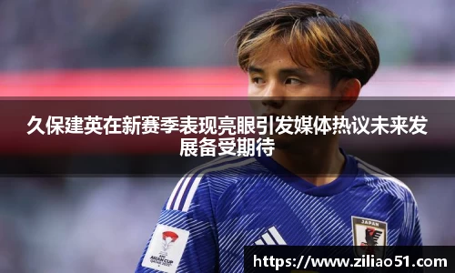 久保建英在新赛季表现亮眼引发媒体热议未来发展备受期待