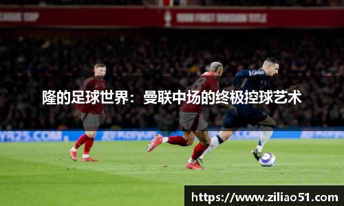 隆的足球世界：曼联中场的终极控球艺术