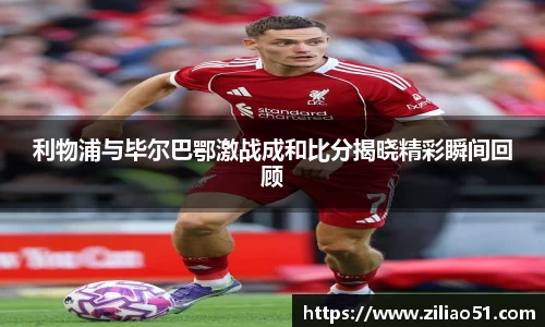 利物浦与毕尔巴鄂激战成和比分揭晓精彩瞬间回顾